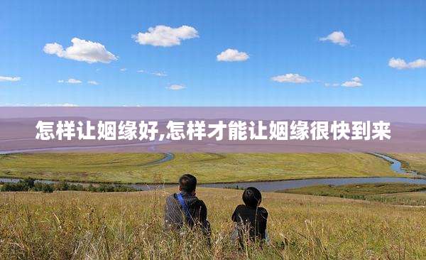 怎样让姻缘好,怎样才能让姻缘很快到来