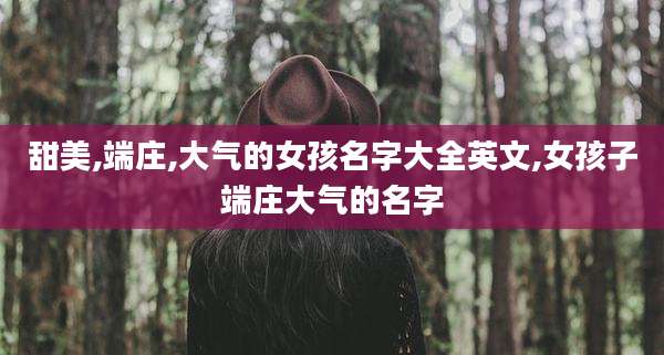 甜美,端庄,大气的女孩名字大全英文,女孩子端庄大气的名字