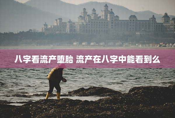 八字看流产堕胎 流产在八字中能看到么