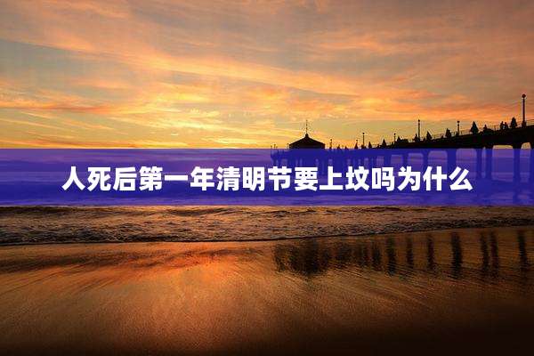 人死后第一年清明节要上坟吗为什么