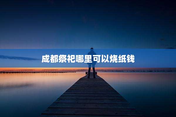 成都祭祀哪里可以烧纸钱