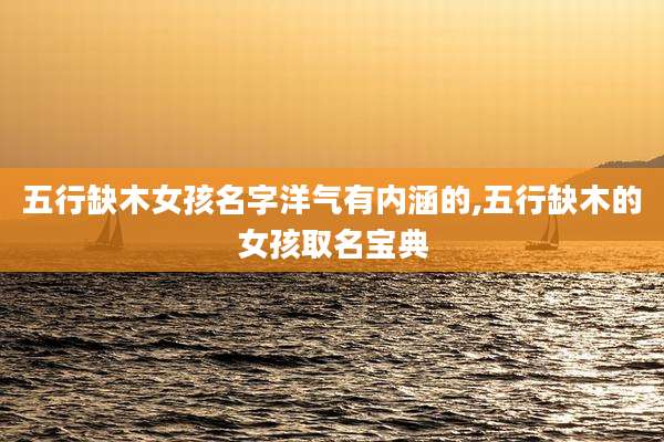 五行缺木女孩名字洋气有内涵的,五行缺木的女孩取名宝典