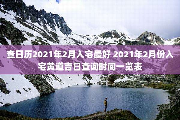 查日历2021年2月入宅最好 2021年2月份入宅黄道吉日查询时间一览表