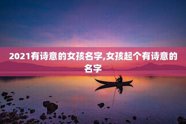 2021有诗意的女孩名字,女孩起个有诗意的名字