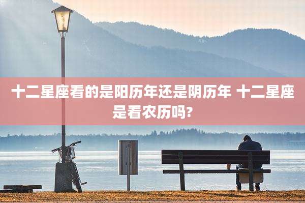 十二星座看的是阳历年还是阴历年 十二星座是看农历吗?