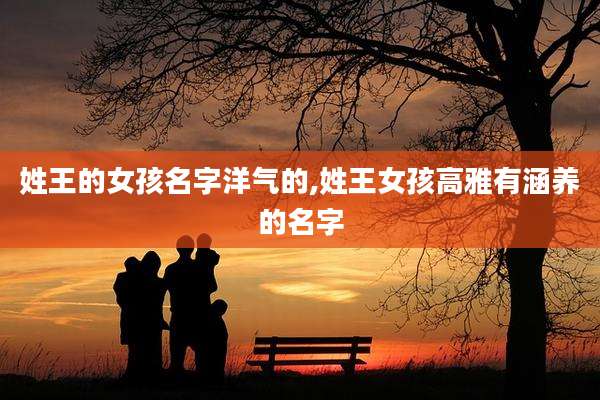 姓王的女孩名字洋气的,姓王女孩高雅有涵养的名字