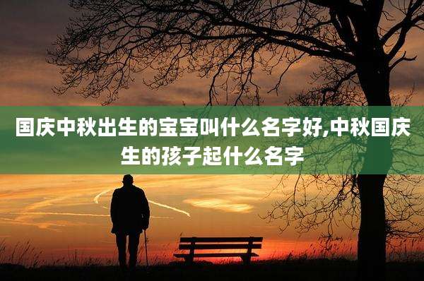 国庆中秋出生的宝宝叫什么名字好,中秋国庆生的孩子起什么名字