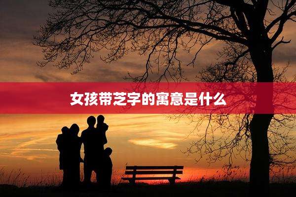 女孩带芝字的寓意是什么