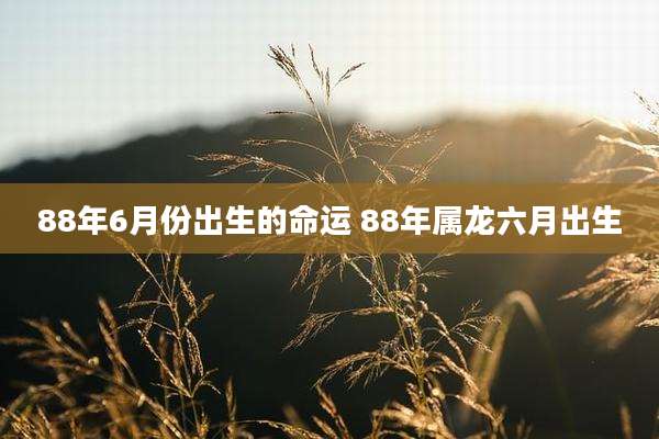 88年6月份出生的命运 88年属龙六月出生