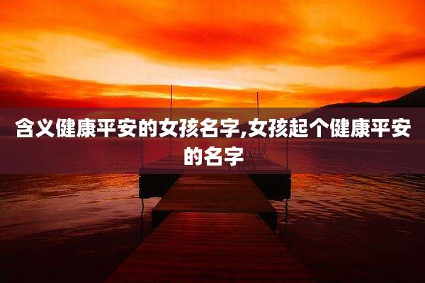 含义健康平安的女孩名字,女孩起个健康平安的名字