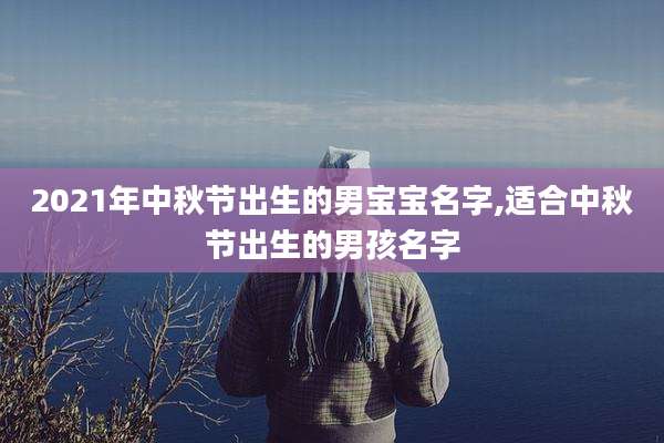 2021年中秋节出生的男宝宝名字,适合中秋节出生的男孩名字