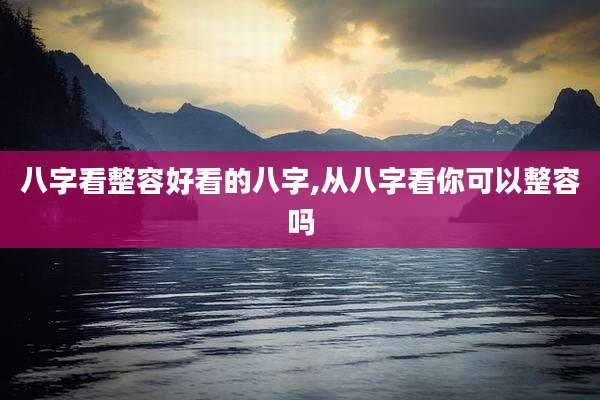 八字看整容好看的八字,从八字看你可以整容吗