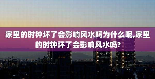 家里的时钟坏了会影响风水吗为什么呢,家里的时钟坏了会影响风水吗?