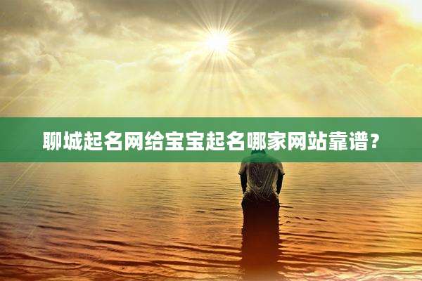 聊城起名网给宝宝起名哪家网站靠谱？