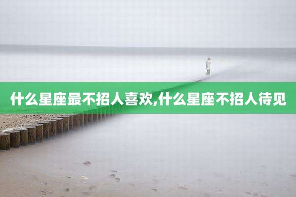什么星座最不招人喜欢,什么星座不招人待见