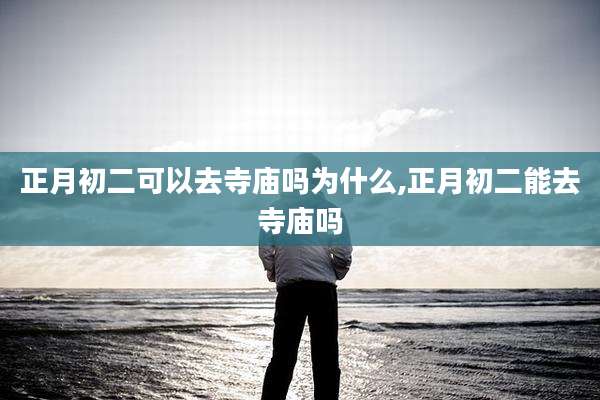 正月初二可以去寺庙吗为什么,正月初二能去寺庙吗