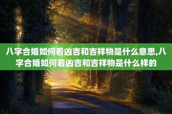 八字合婚如何看凶吉和吉祥物是什么意思,八字合婚如何看凶吉和吉祥物是什么样的