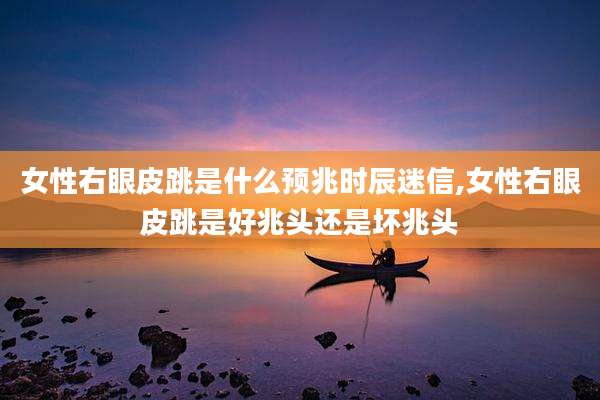 女性右眼皮跳是什么预兆时辰迷信,女性右眼皮跳是好兆头还是坏兆头