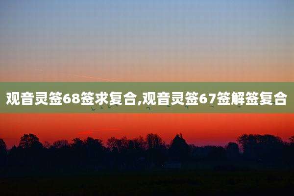 观音灵签68签求复合,观音灵签67签解签复合