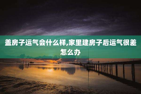 盖房子运气会什么样,家里建房子后运气很差怎么办
