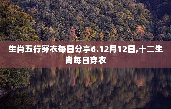 生肖五行穿衣每日分享6.12月12日,十二生肖每日穿衣