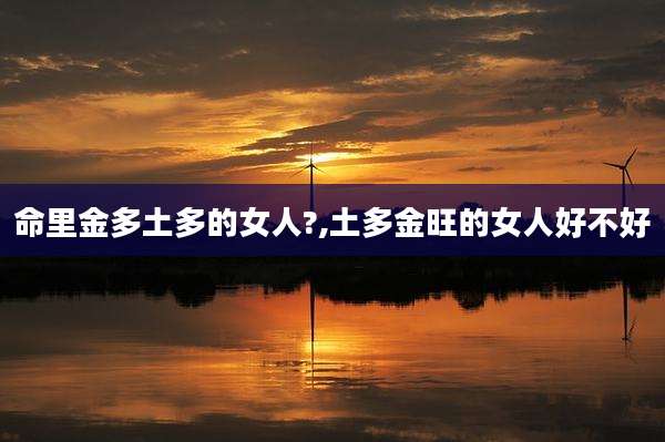 命里金多土多的女人?,土多金旺的女人好不好