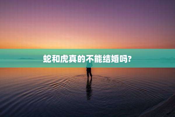 蛇和虎真的不能结婚吗?