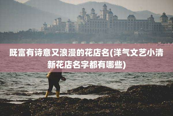 既富有诗意又浪漫的花店名(洋气文艺小清新花店名字都有哪些)
