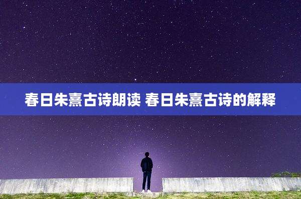 春日朱熹古诗朗读 春日朱熹古诗的解释