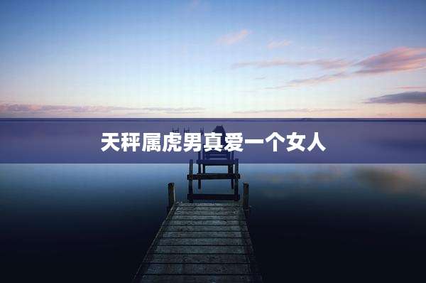 天秤属虎男真爱一个女人