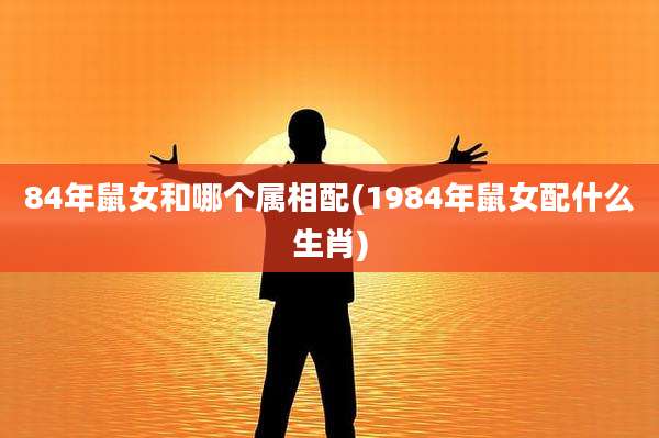 84年鼠女和哪个属相配(1984年鼠女配什么生肖)