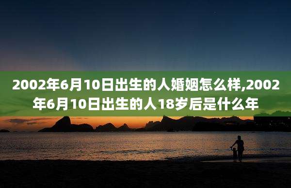 2002年6月10日出生的人婚姻怎么样,2002年6月10日出生的人18岁后是什么年