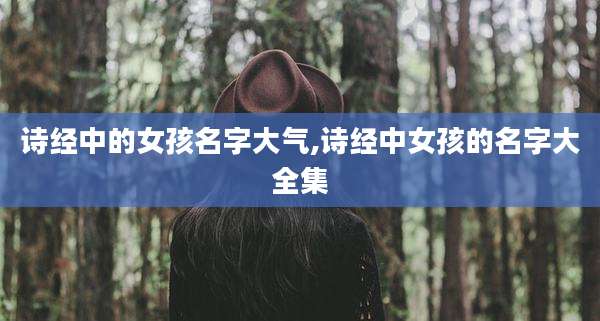 诗经中的女孩名字大气,诗经中女孩的名字大全集