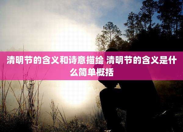 清明节的含义和诗意描绘 清明节的含义是什么简单概括