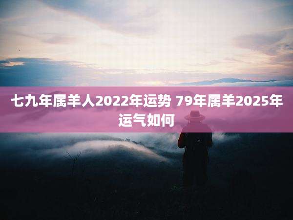 七九年属羊人2022年运势 79年属羊2025年运气如何