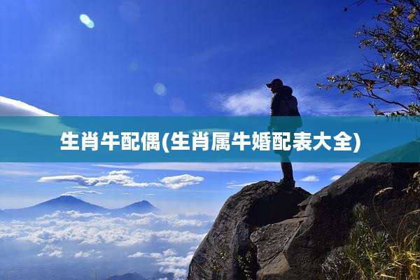 生肖牛配偶(生肖属牛婚配表大全)