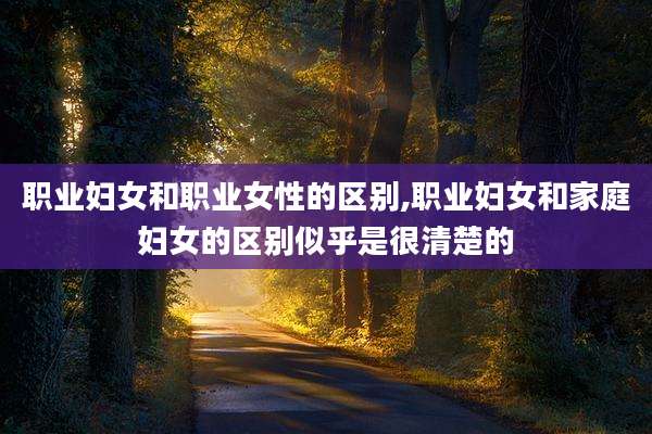 职业妇女和职业女性的区别,职业妇女和家庭妇女的区别似乎是很清楚的