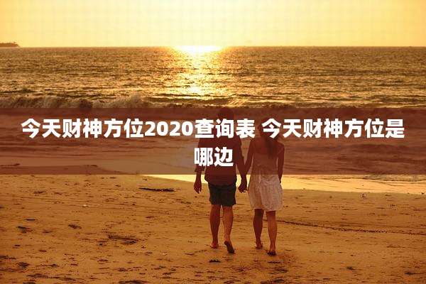 今天财神方位2020查询表 今天财神方位是哪边