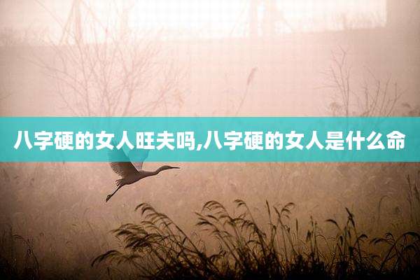 八字硬的女人旺夫吗,八字硬的女人是什么命