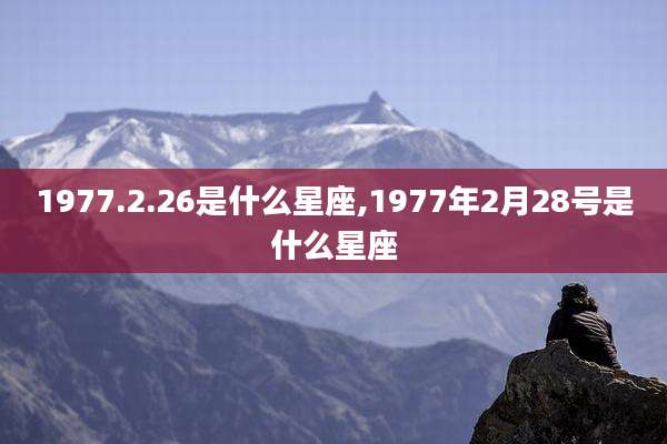 1977.2.26是什么星座,1977年2月28号是什么星座