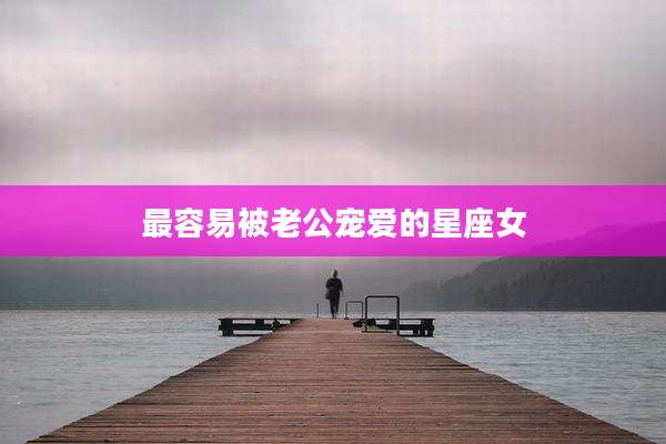 最容易被老公宠爱的星座女