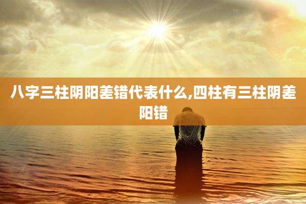 八字三柱阴阳差错代表什么,四柱有三柱阴差阳错