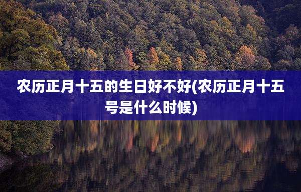农历正月十五的生日好不好(农历正月十五号是什么时候)