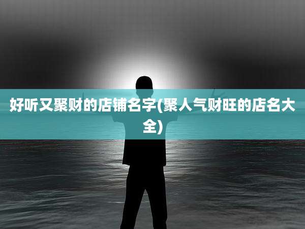 好听又聚财的店铺名字(聚人气财旺的店名大全)