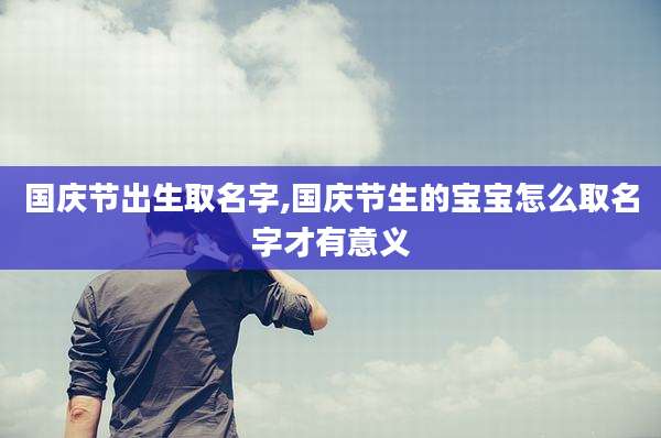 国庆节出生取名字,国庆节生的宝宝怎么取名字才有意义