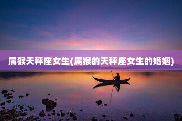 属猴天秤座女生(属猴的天秤座女生的婚姻)