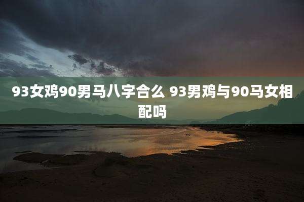 93女鸡90男马八字合么 93男鸡与90马女相配吗