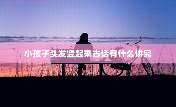 小孩子头发竖起来古话有什么讲究