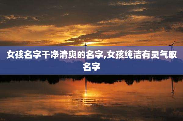 女孩名字干净清爽的名字,女孩纯洁有灵气取名字
