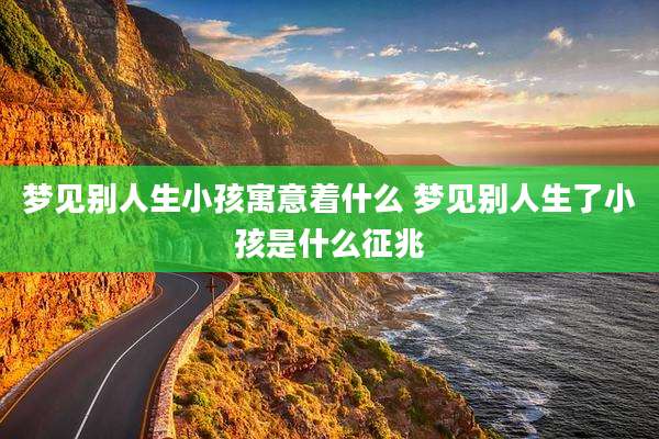 梦见别人生小孩寓意着什么 梦见别人生了小孩是什么征兆